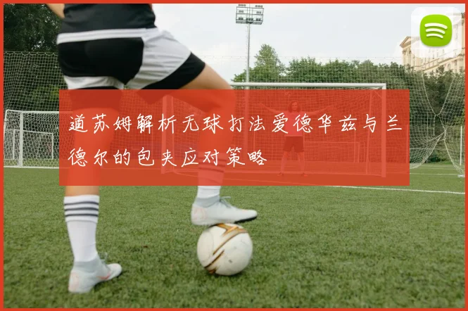 道苏姆解析无球打法爱德华兹与兰德尔的包夹应对策略