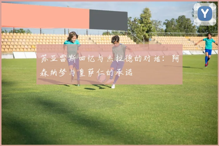 苏亚雷斯回忆与杰拉德的对话：阿森纳梦与皇萨仁的承诺