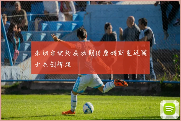 米切尔续约成功期待詹姆斯重返骑士共创辉煌