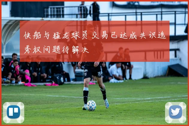 快船与猛龙球员交易已达成共识选秀权问题待解决