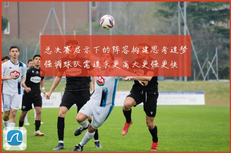 总决赛启示下的阵容构建思考追梦强调球队需追求更高大更强更快