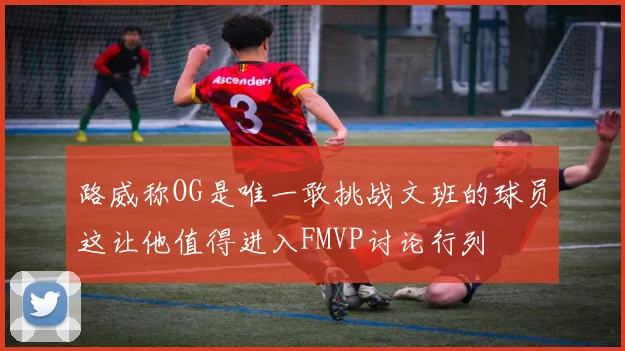 路威称OG是唯一敢挑战文班的球员这让他值得进入FMVP讨论行列