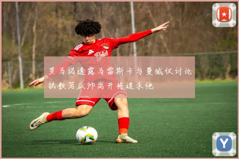 罗马诺透露马雷斯卡与曼城仅讨论执教若瓜帅离开将追求他