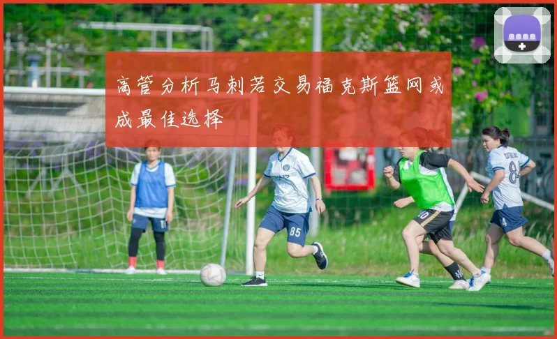 高管分析马刺若交易福克斯篮网或成最佳选择