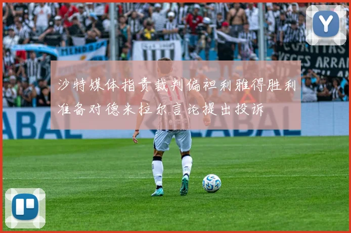 沙特媒体指责裁判偏袒利雅得胜利准备对德米拉尔言论提出投诉