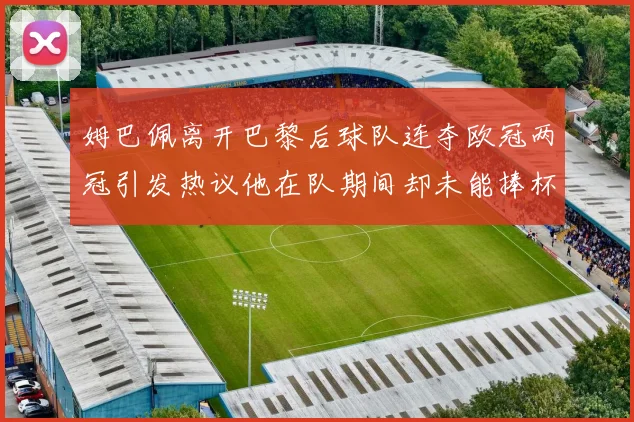 姆巴佩离开巴黎后球队连夺欧冠两冠引发热议他在队期间却未能捧杯