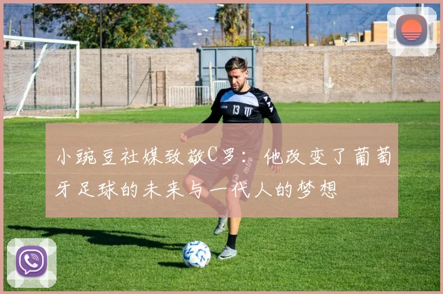 小豌豆社媒致敬C罗：他改变了葡萄牙足球的未来与一代人的梦想