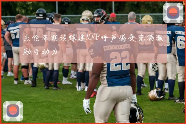 杰伦布朗谈球迷MVP呼声感受充满激励与动力