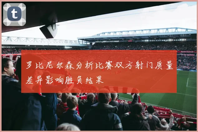 罗比尼尔森分析比赛双方射门质量差异影响胜负结果