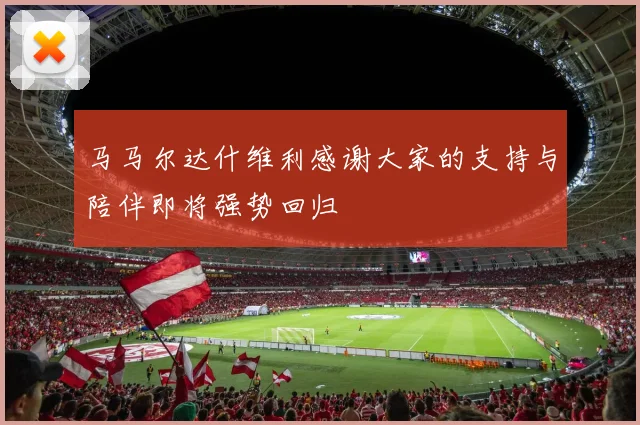 马马尔达什维利感谢大家的支持与陪伴即将强势回归