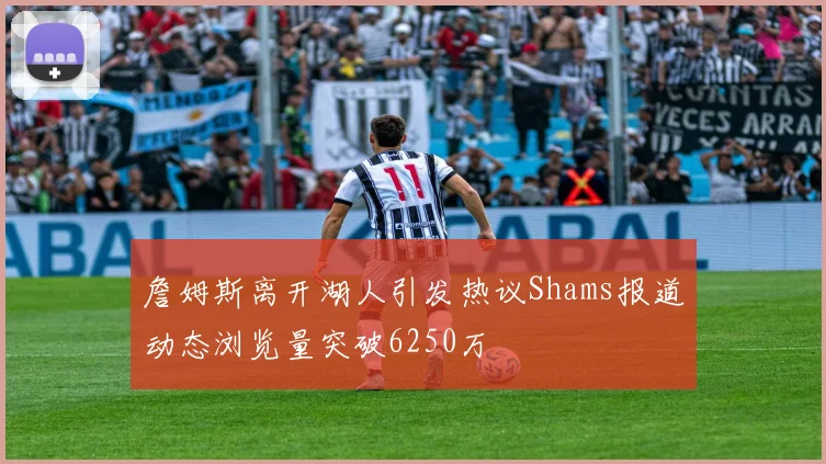 詹姆斯离开湖人引发热议Shams报道动态浏览量突破6250万