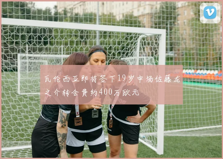 瓦伦西亚即将签下19岁中场佐藤龙之介转会费约400万欧元