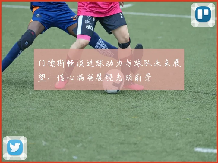 门德斯畅谈进球动力与球队未来展望，信心满满展现光明前景