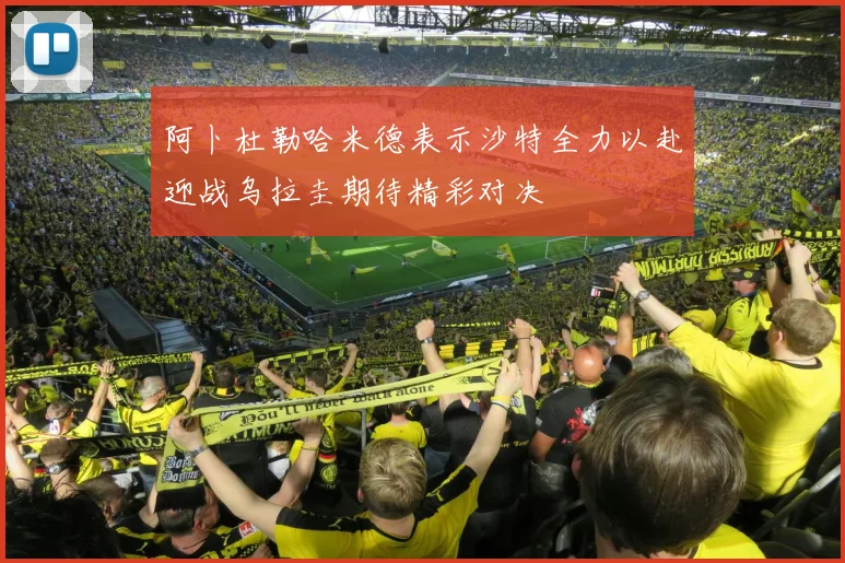 阿卜杜勒哈米德表示沙特全力以赴迎战乌拉圭期待精彩对决