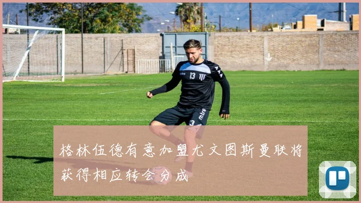 格林伍德有意加盟尤文图斯曼联将获得相应转会分成