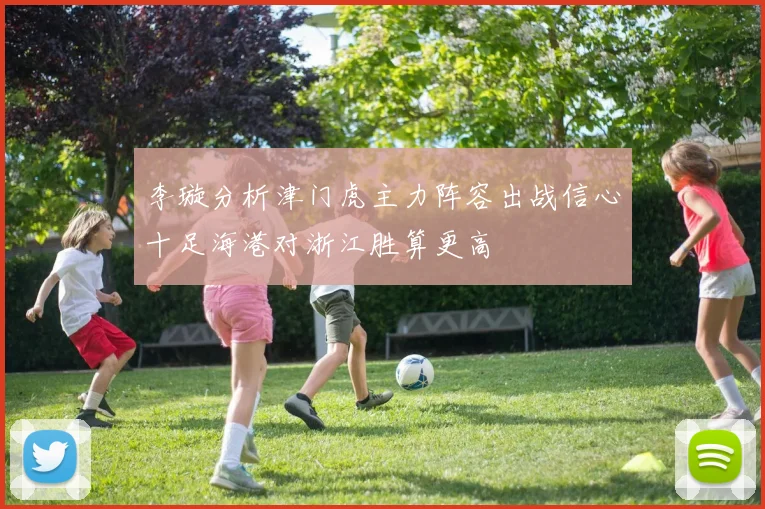 李璇分析津门虎主力阵容出战信心十足海港对浙江胜算更高