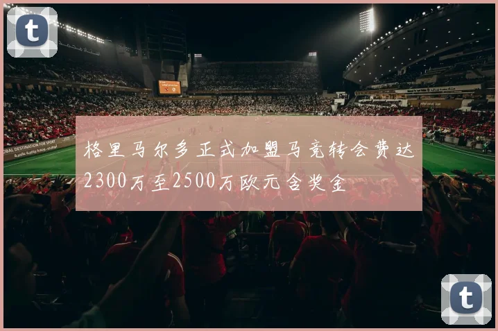格里马尔多正式加盟马竞转会费达2300万至2500万欧元含奖金