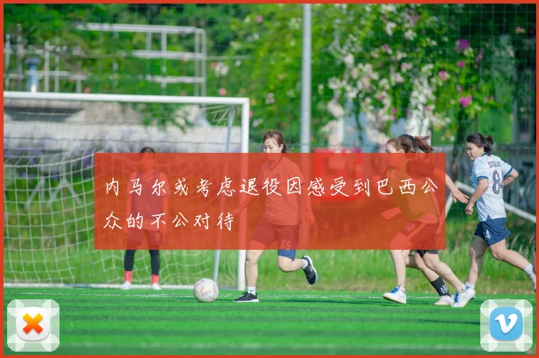 内马尔或考虑退役因感受到巴西公众的不公对待