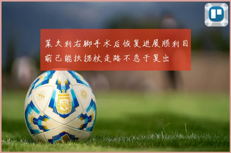 莱夫利右脚手术后恢复进展顺利目前已能扶拐杖走路不急于复出