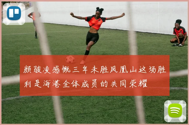 颜骏凌感慨三年未胜凤凰山这场胜利是海港全体成员的共同荣耀